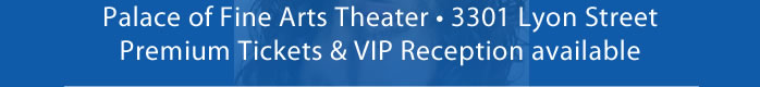 Palace of Fine Arts Theater • 3301 Lyon Street  Premium Tickets & VIP Reception available