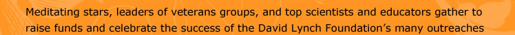 Meditating stars, leaders of veterans groups, and top scientists and educators gather to raise funds and celebrate the success of the David Lynch Foundation’s many outreaches 