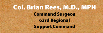 Col. Brian Rees, M.D., MPH Command Surgeon 63rd Regional Support Command 
