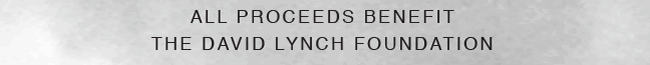 ALL PROCEEDS BENEFIT THE DAVID LYNCH FOUNDATION