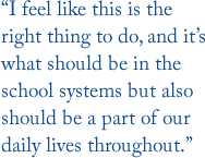 “I feel like this is the right thing to do, and it’s what should be in the school systems but also should be a part of our daily lives throughout.”